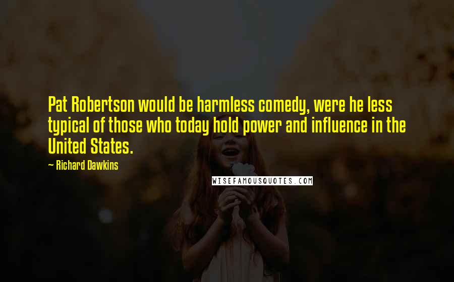 Richard Dawkins Quotes: Pat Robertson would be harmless comedy, were he less typical of those who today hold power and influence in the United States.