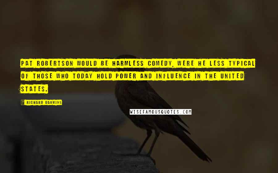 Richard Dawkins Quotes: Pat Robertson would be harmless comedy, were he less typical of those who today hold power and influence in the United States.