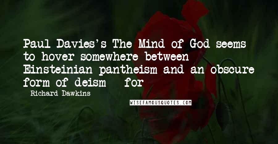 Richard Dawkins Quotes: Paul Davies's The Mind of God seems to hover somewhere between Einsteinian pantheism and an obscure form of deism - for