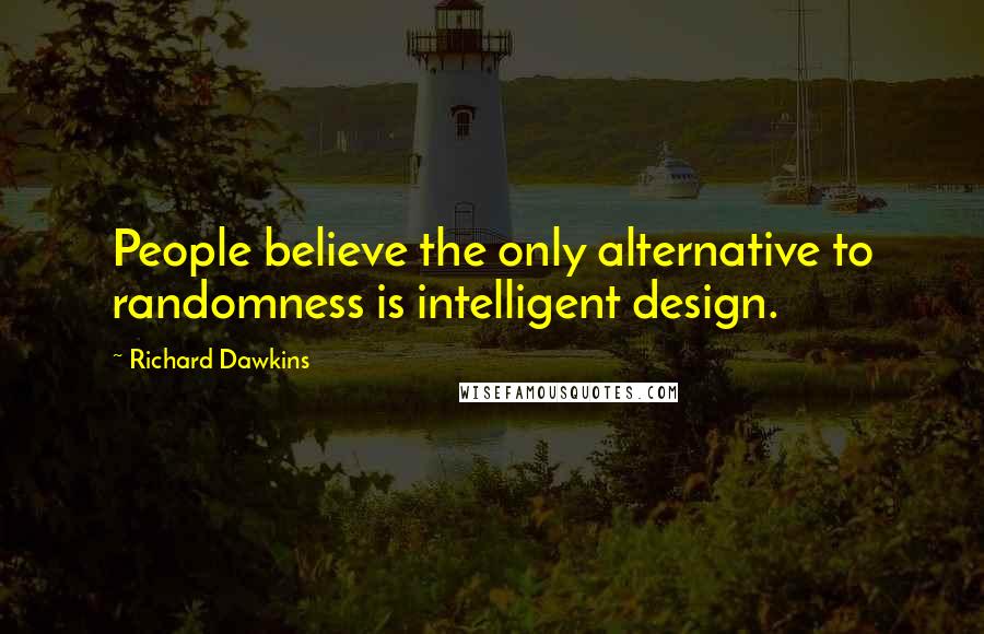 Richard Dawkins Quotes: People believe the only alternative to randomness is intelligent design.
