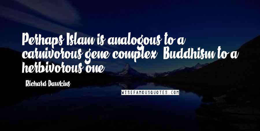 Richard Dawkins Quotes: Perhaps Islam is analogous to a carnivorous gene complex, Buddhism to a herbivorous one.