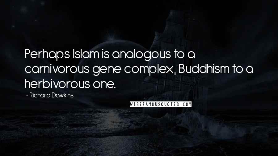 Richard Dawkins Quotes: Perhaps Islam is analogous to a carnivorous gene complex, Buddhism to a herbivorous one.