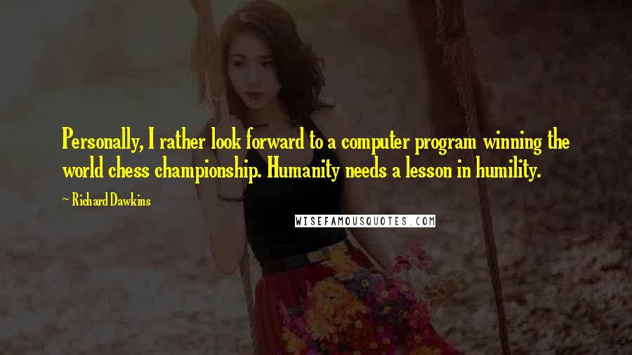 Richard Dawkins Quotes: Personally, I rather look forward to a computer program winning the world chess championship. Humanity needs a lesson in humility.