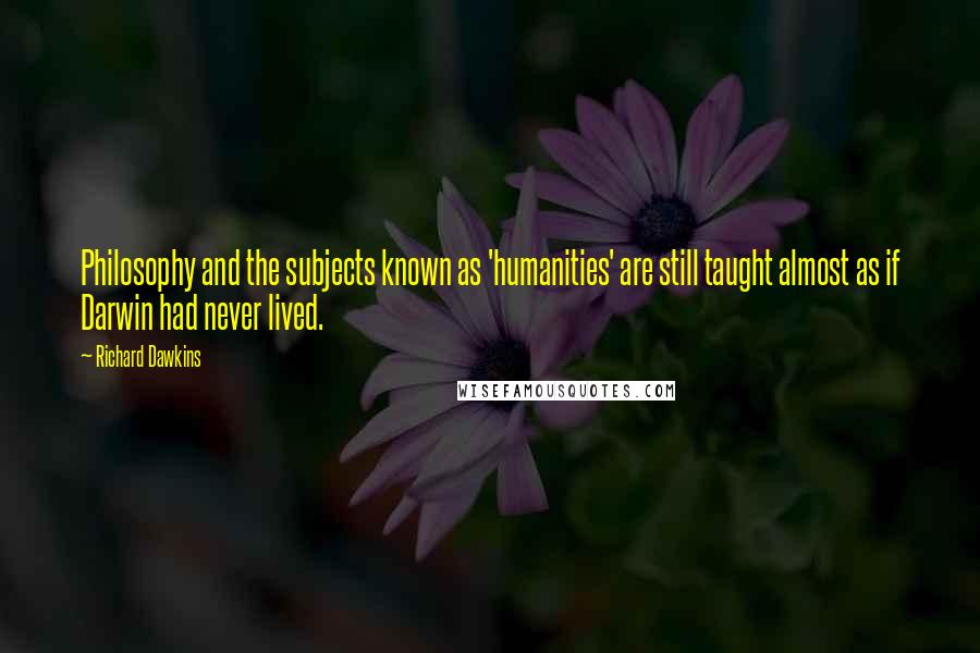 Richard Dawkins Quotes: Philosophy and the subjects known as 'humanities' are still taught almost as if Darwin had never lived.