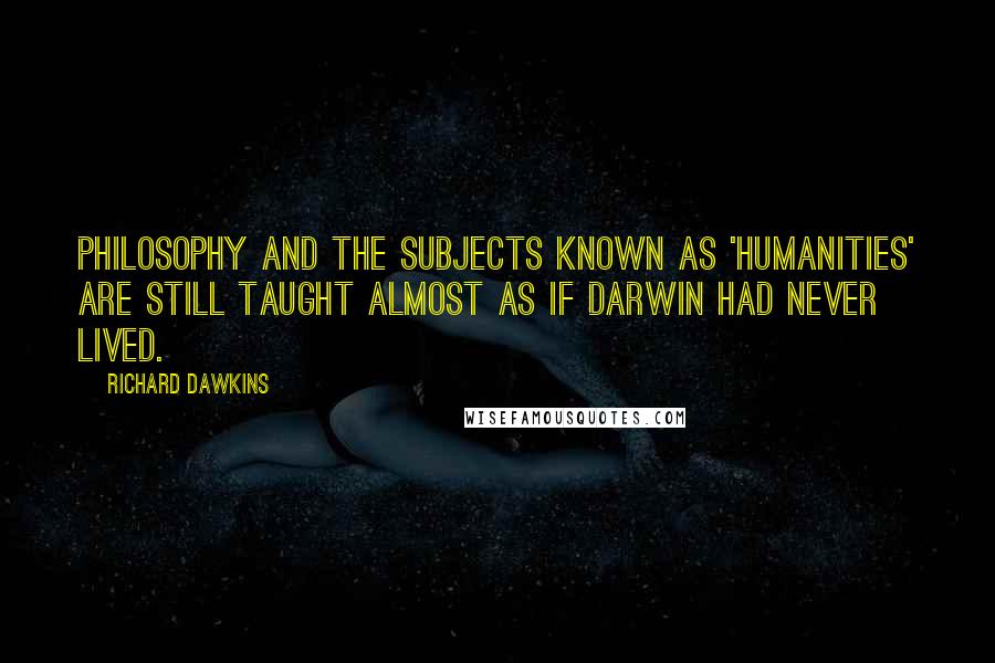 Richard Dawkins Quotes: Philosophy and the subjects known as 'humanities' are still taught almost as if Darwin had never lived.