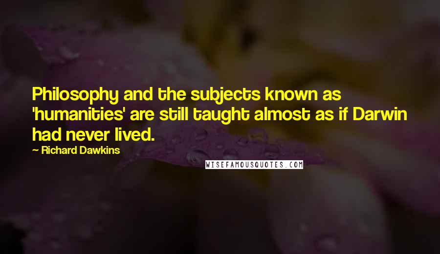 Richard Dawkins Quotes: Philosophy and the subjects known as 'humanities' are still taught almost as if Darwin had never lived.