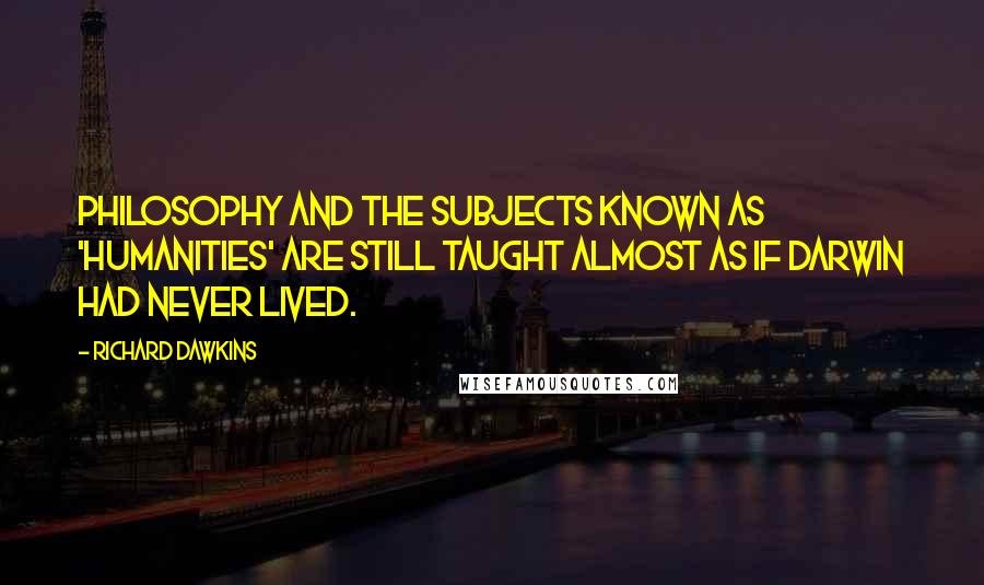 Richard Dawkins Quotes: Philosophy and the subjects known as 'humanities' are still taught almost as if Darwin had never lived.