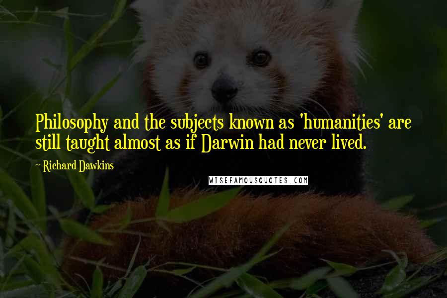 Richard Dawkins Quotes: Philosophy and the subjects known as 'humanities' are still taught almost as if Darwin had never lived.