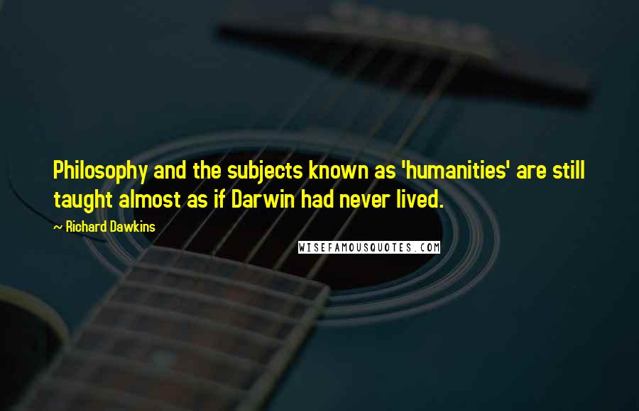 Richard Dawkins Quotes: Philosophy and the subjects known as 'humanities' are still taught almost as if Darwin had never lived.