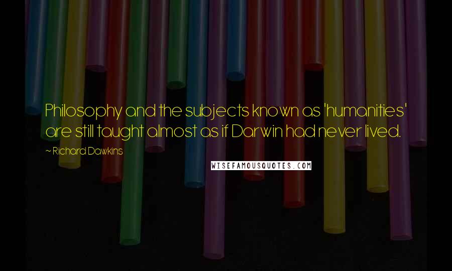 Richard Dawkins Quotes: Philosophy and the subjects known as 'humanities' are still taught almost as if Darwin had never lived.