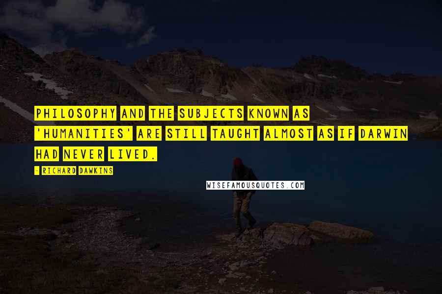 Richard Dawkins Quotes: Philosophy and the subjects known as 'humanities' are still taught almost as if Darwin had never lived.
