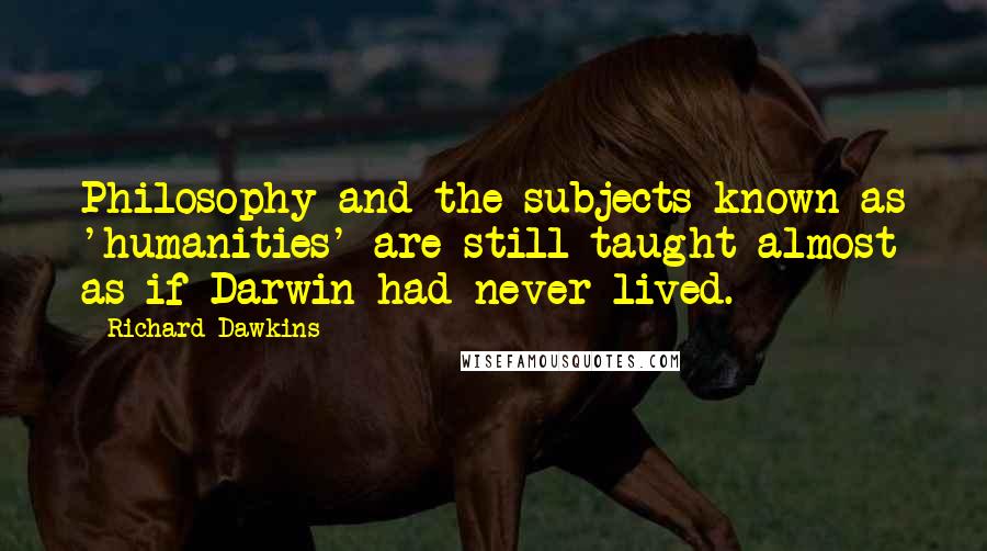 Richard Dawkins Quotes: Philosophy and the subjects known as 'humanities' are still taught almost as if Darwin had never lived.