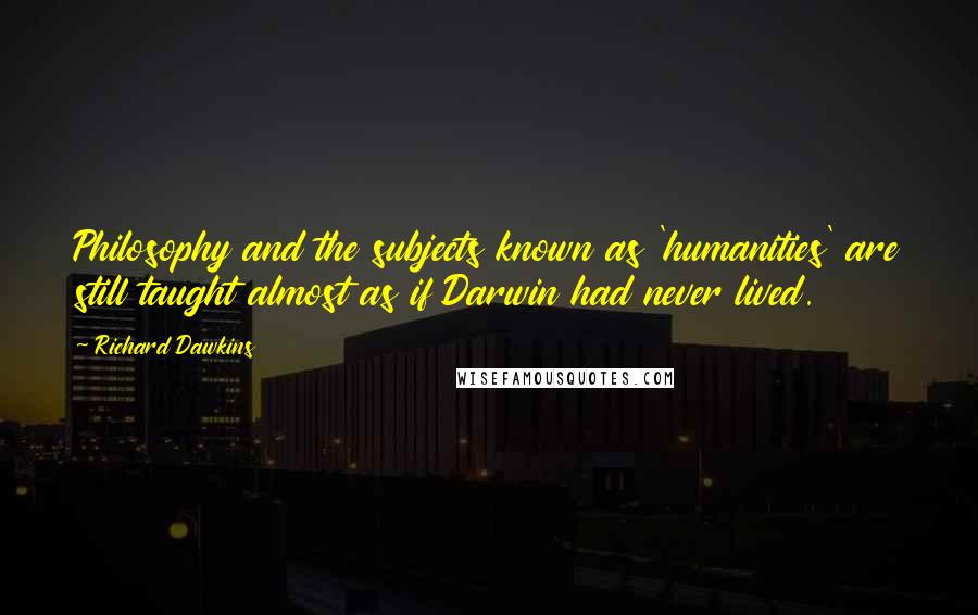 Richard Dawkins Quotes: Philosophy and the subjects known as 'humanities' are still taught almost as if Darwin had never lived.