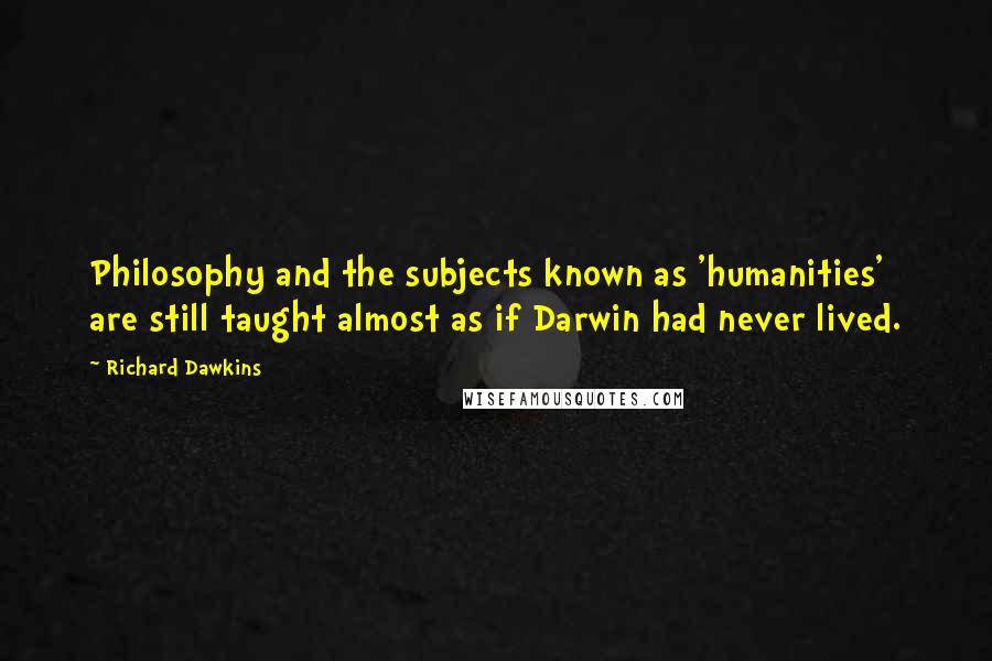 Richard Dawkins Quotes: Philosophy and the subjects known as 'humanities' are still taught almost as if Darwin had never lived.