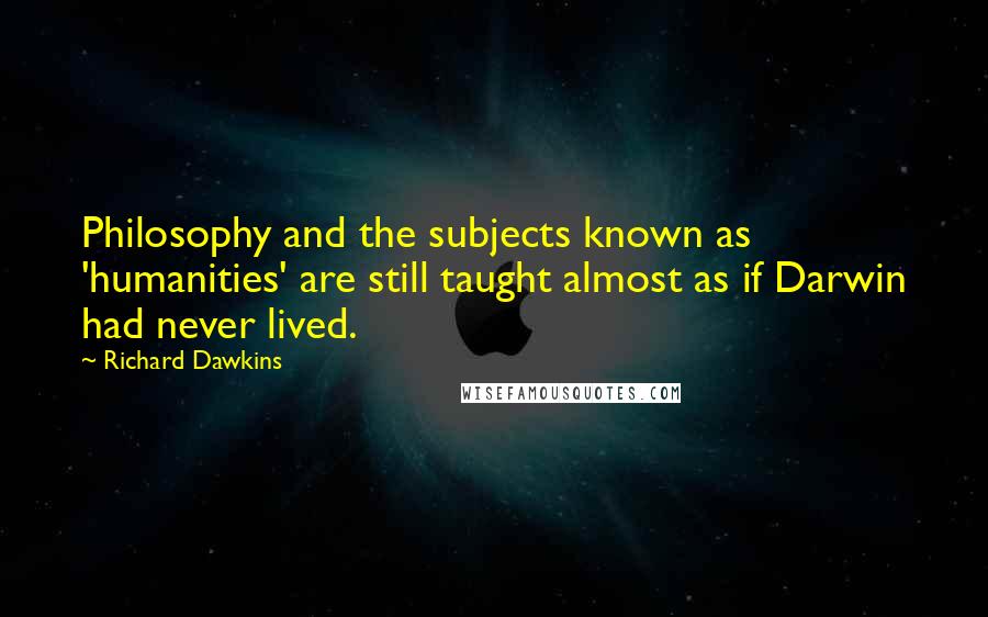 Richard Dawkins Quotes: Philosophy and the subjects known as 'humanities' are still taught almost as if Darwin had never lived.