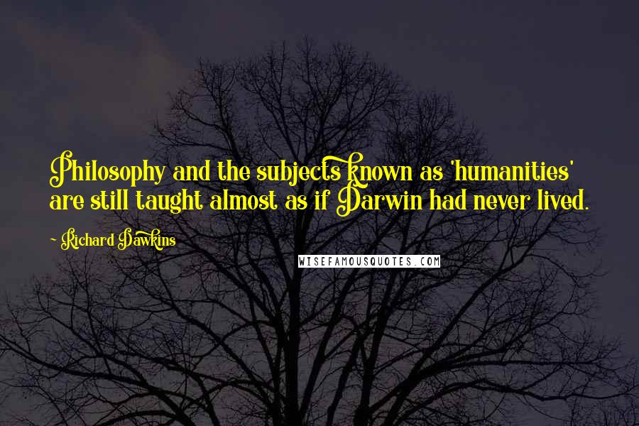 Richard Dawkins Quotes: Philosophy and the subjects known as 'humanities' are still taught almost as if Darwin had never lived.