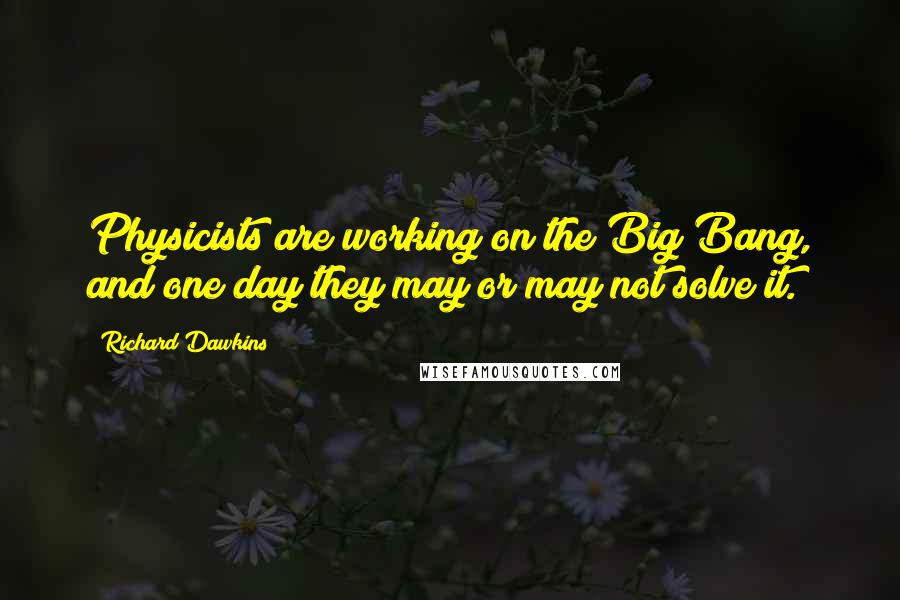 Richard Dawkins Quotes: Physicists are working on the Big Bang, and one day they may or may not solve it.