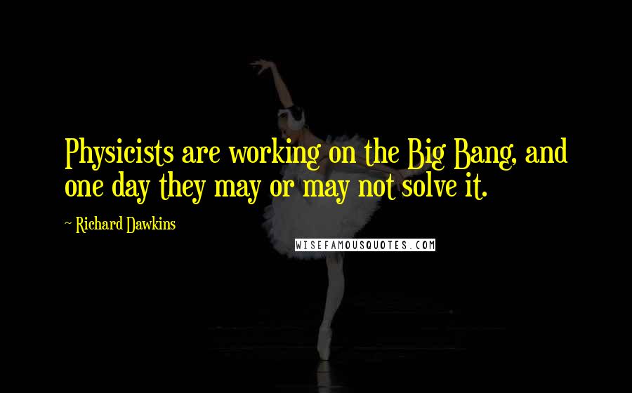 Richard Dawkins Quotes: Physicists are working on the Big Bang, and one day they may or may not solve it.