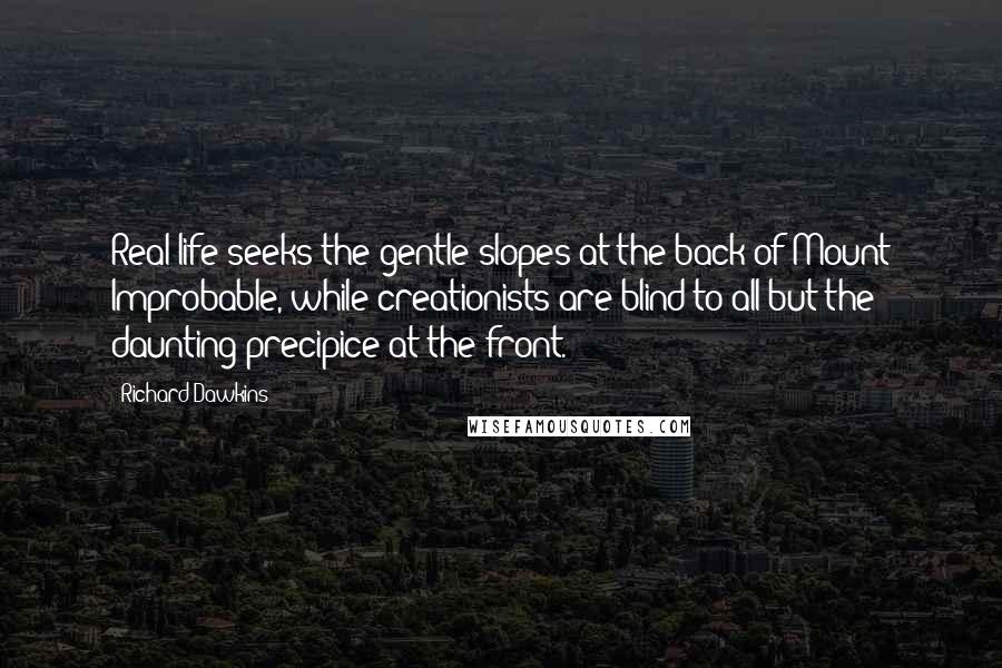 Richard Dawkins Quotes: Real life seeks the gentle slopes at the back of Mount Improbable, while creationists are blind to all but the daunting precipice at the front.