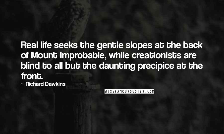 Richard Dawkins Quotes: Real life seeks the gentle slopes at the back of Mount Improbable, while creationists are blind to all but the daunting precipice at the front.