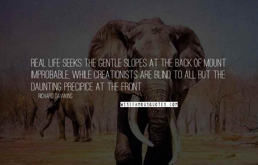 Richard Dawkins Quotes: Real life seeks the gentle slopes at the back of Mount Improbable, while creationists are blind to all but the daunting precipice at the front.