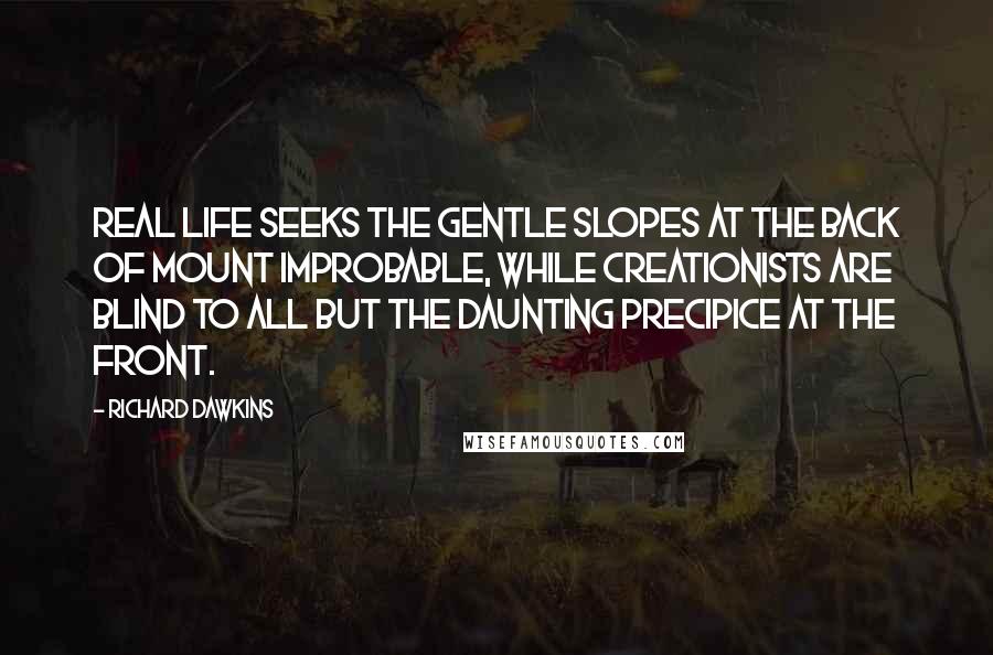 Richard Dawkins Quotes: Real life seeks the gentle slopes at the back of Mount Improbable, while creationists are blind to all but the daunting precipice at the front.