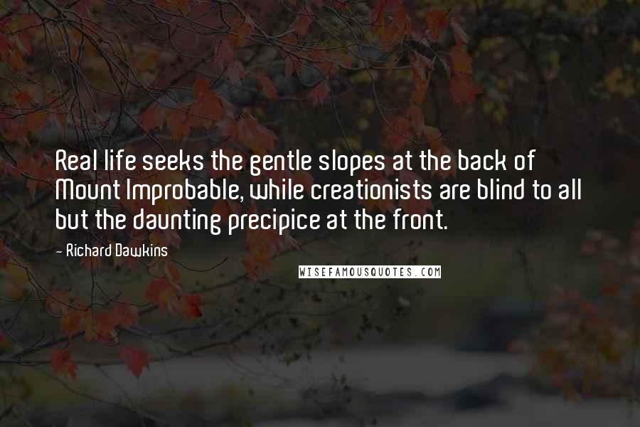 Richard Dawkins Quotes: Real life seeks the gentle slopes at the back of Mount Improbable, while creationists are blind to all but the daunting precipice at the front.