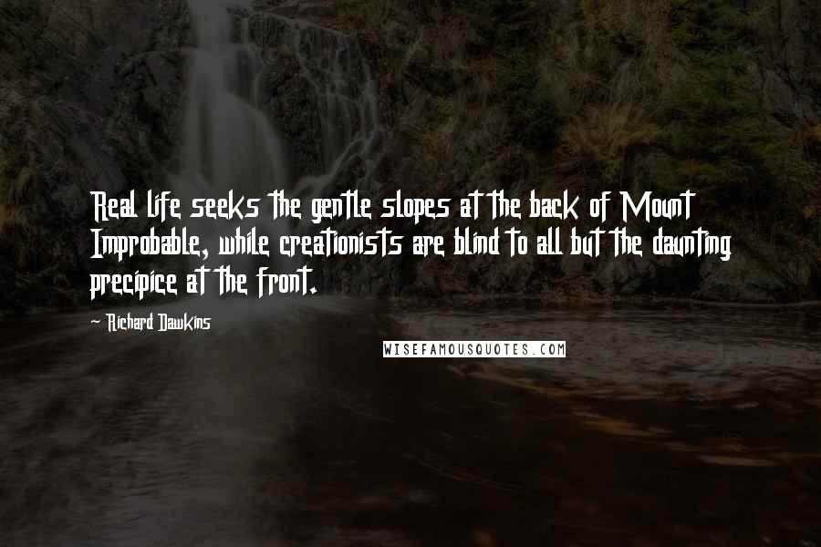Richard Dawkins Quotes: Real life seeks the gentle slopes at the back of Mount Improbable, while creationists are blind to all but the daunting precipice at the front.