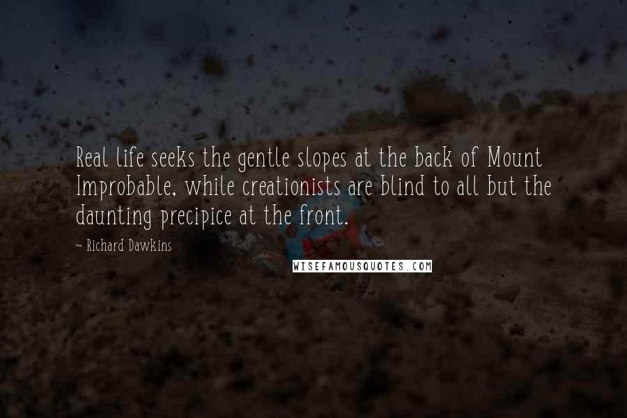 Richard Dawkins Quotes: Real life seeks the gentle slopes at the back of Mount Improbable, while creationists are blind to all but the daunting precipice at the front.
