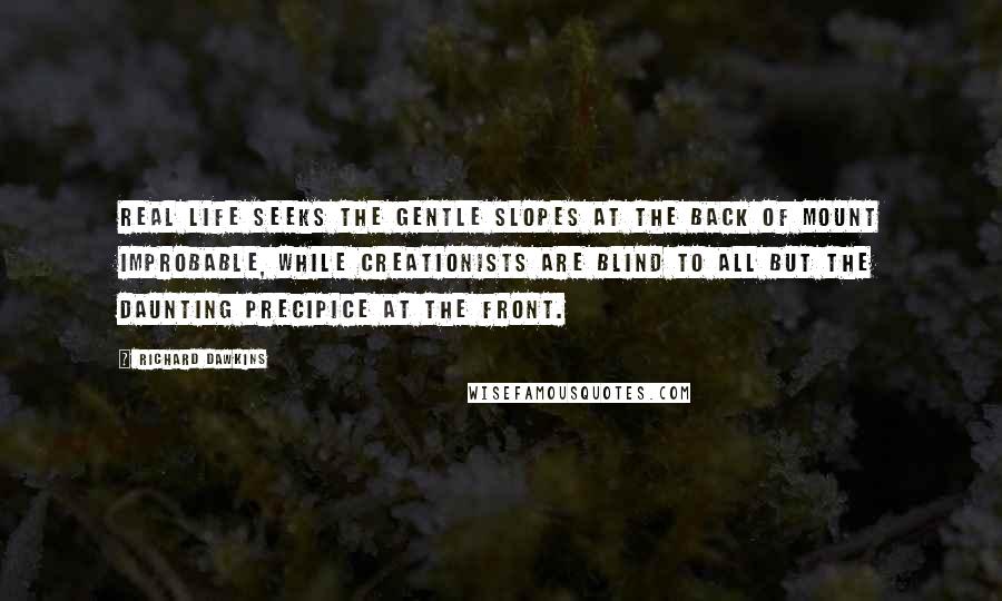 Richard Dawkins Quotes: Real life seeks the gentle slopes at the back of Mount Improbable, while creationists are blind to all but the daunting precipice at the front.