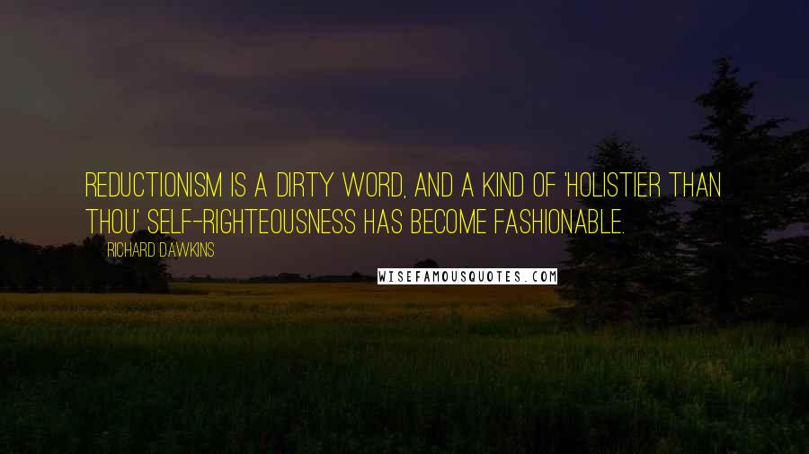 Richard Dawkins Quotes: Reductionism is a dirty word, and a kind of 'holistier than thou' self-righteousness has become fashionable.