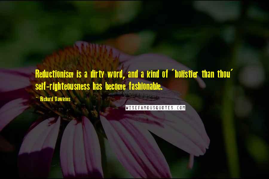 Richard Dawkins Quotes: Reductionism is a dirty word, and a kind of 'holistier than thou' self-righteousness has become fashionable.