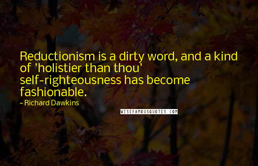 Richard Dawkins Quotes: Reductionism is a dirty word, and a kind of 'holistier than thou' self-righteousness has become fashionable.