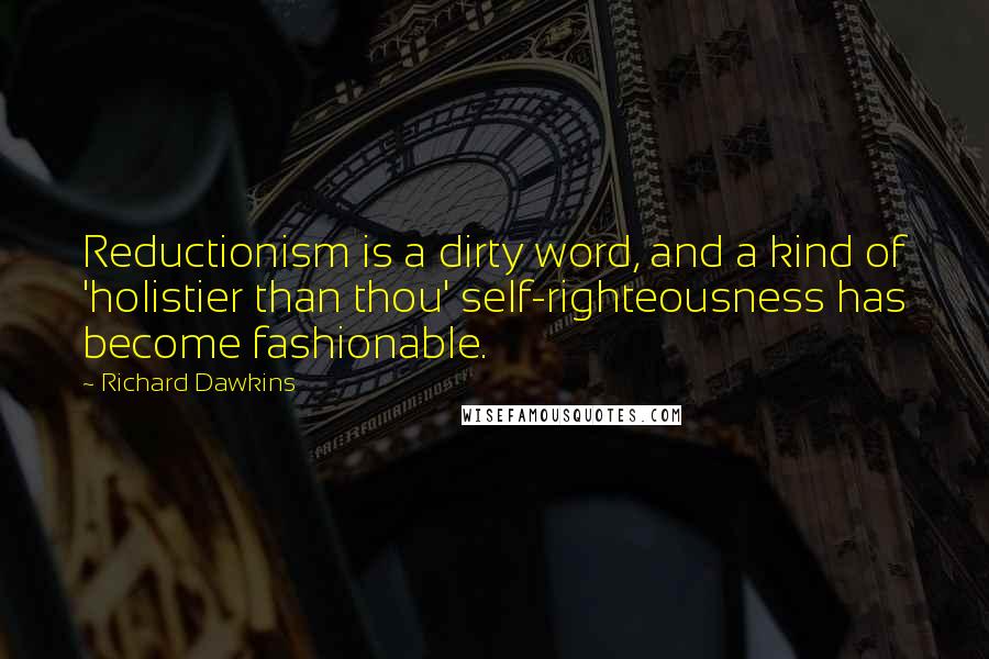 Richard Dawkins Quotes: Reductionism is a dirty word, and a kind of 'holistier than thou' self-righteousness has become fashionable.