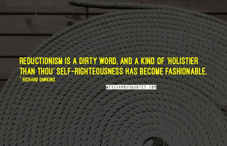 Richard Dawkins Quotes: Reductionism is a dirty word, and a kind of 'holistier than thou' self-righteousness has become fashionable.