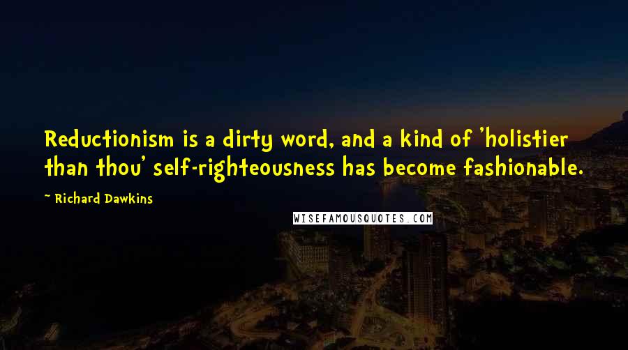 Richard Dawkins Quotes: Reductionism is a dirty word, and a kind of 'holistier than thou' self-righteousness has become fashionable.