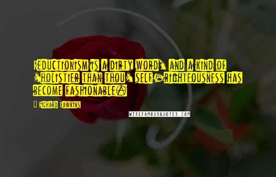 Richard Dawkins Quotes: Reductionism is a dirty word, and a kind of 'holistier than thou' self-righteousness has become fashionable.