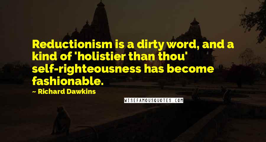 Richard Dawkins Quotes: Reductionism is a dirty word, and a kind of 'holistier than thou' self-righteousness has become fashionable.