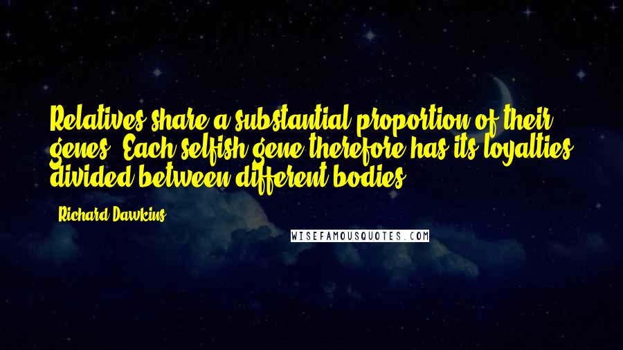 Richard Dawkins Quotes: Relatives share a substantial proportion of their genes. Each selfish gene therefore has its loyalties divided between different bodies.