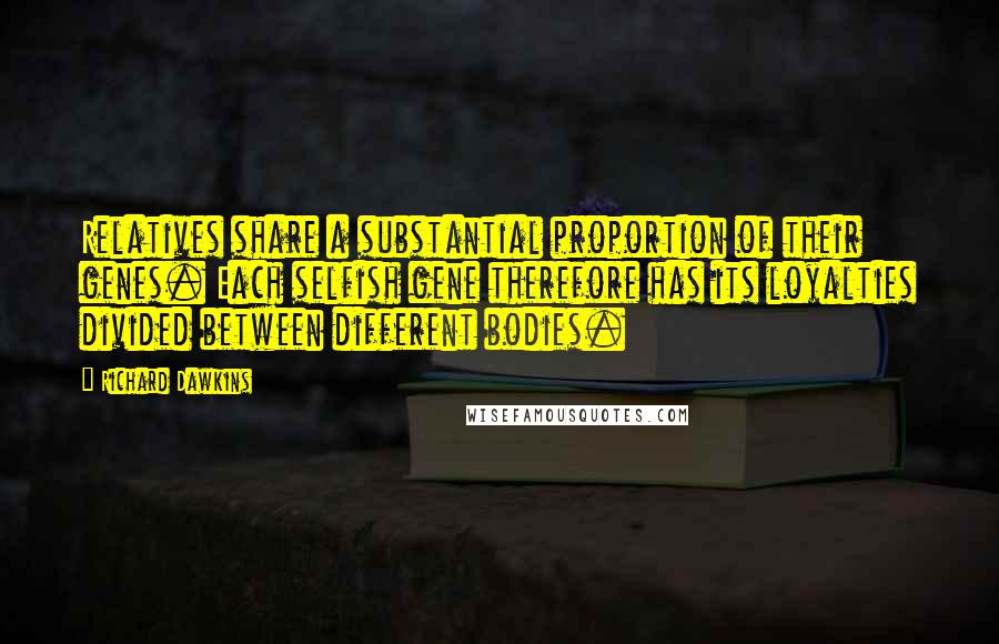 Richard Dawkins Quotes: Relatives share a substantial proportion of their genes. Each selfish gene therefore has its loyalties divided between different bodies.