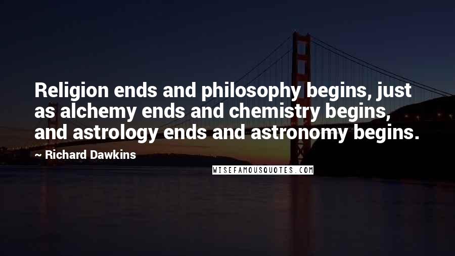 Richard Dawkins Quotes: Religion ends and philosophy begins, just as alchemy ends and chemistry begins, and astrology ends and astronomy begins.