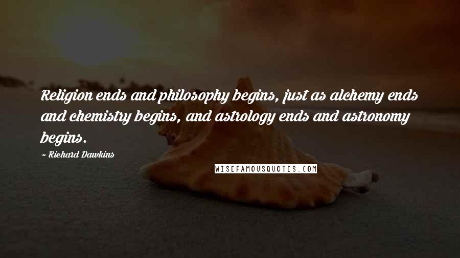 Richard Dawkins Quotes: Religion ends and philosophy begins, just as alchemy ends and chemistry begins, and astrology ends and astronomy begins.