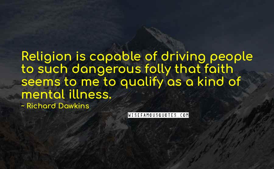 Richard Dawkins Quotes: Religion is capable of driving people to such dangerous folly that faith seems to me to qualify as a kind of mental illness.