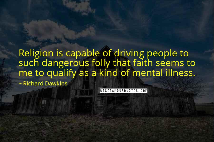 Richard Dawkins Quotes: Religion is capable of driving people to such dangerous folly that faith seems to me to qualify as a kind of mental illness.