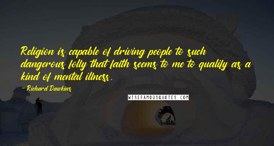 Richard Dawkins Quotes: Religion is capable of driving people to such dangerous folly that faith seems to me to qualify as a kind of mental illness.