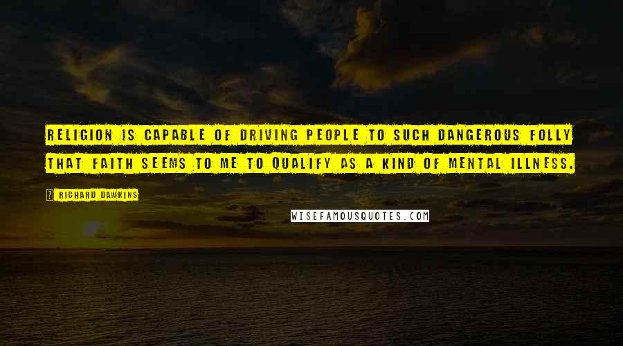 Richard Dawkins Quotes: Religion is capable of driving people to such dangerous folly that faith seems to me to qualify as a kind of mental illness.