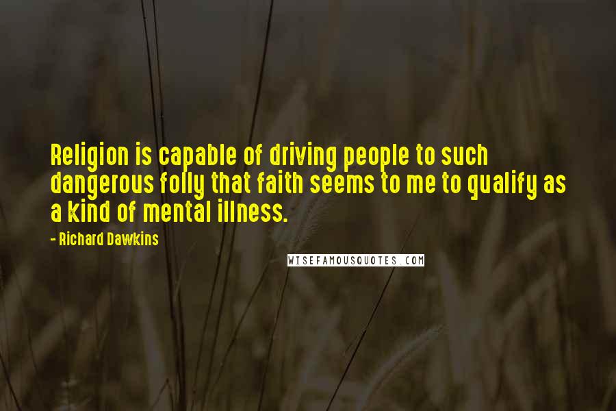 Richard Dawkins Quotes: Religion is capable of driving people to such dangerous folly that faith seems to me to qualify as a kind of mental illness.