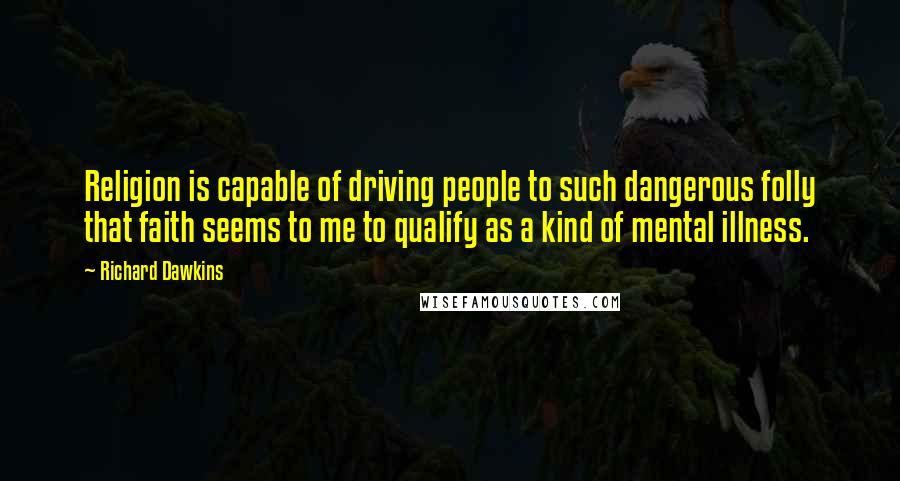 Richard Dawkins Quotes: Religion is capable of driving people to such dangerous folly that faith seems to me to qualify as a kind of mental illness.