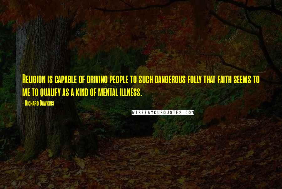 Richard Dawkins Quotes: Religion is capable of driving people to such dangerous folly that faith seems to me to qualify as a kind of mental illness.