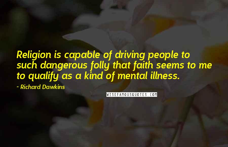 Richard Dawkins Quotes: Religion is capable of driving people to such dangerous folly that faith seems to me to qualify as a kind of mental illness.